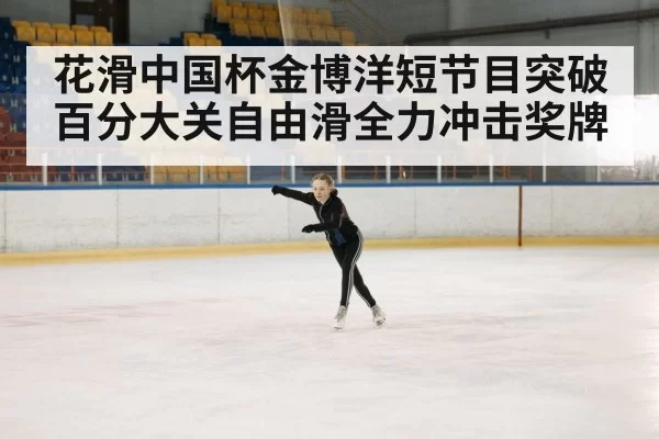 花滑中国杯金博洋短节目突破百分大关自由滑全力冲击奖牌