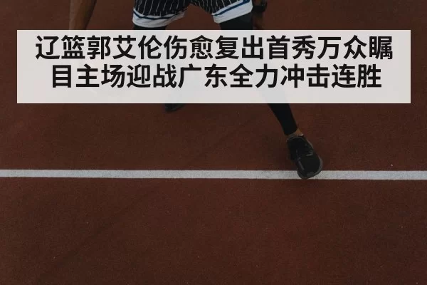 辽篮郭艾伦伤愈复出首秀万众瞩目主场迎战广东全力冲击连胜