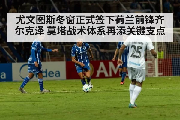 尤文图斯冬窗正式签下荷兰前锋齐尔克泽 莫塔战术体系再添关键支点