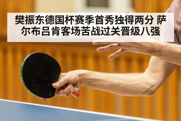 樊振东德国杯赛季首秀独得两分 萨尔布吕肯客场苦战过关晋级八强