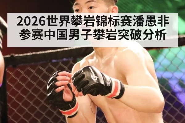 2026世界攀岩锦标赛潘愚非参赛中国男子攀岩突破分析