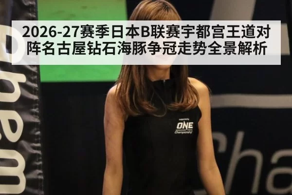 2026-27赛季日本B联赛宇都宫王道对阵名古屋钻石海豚争冠走势全景解析