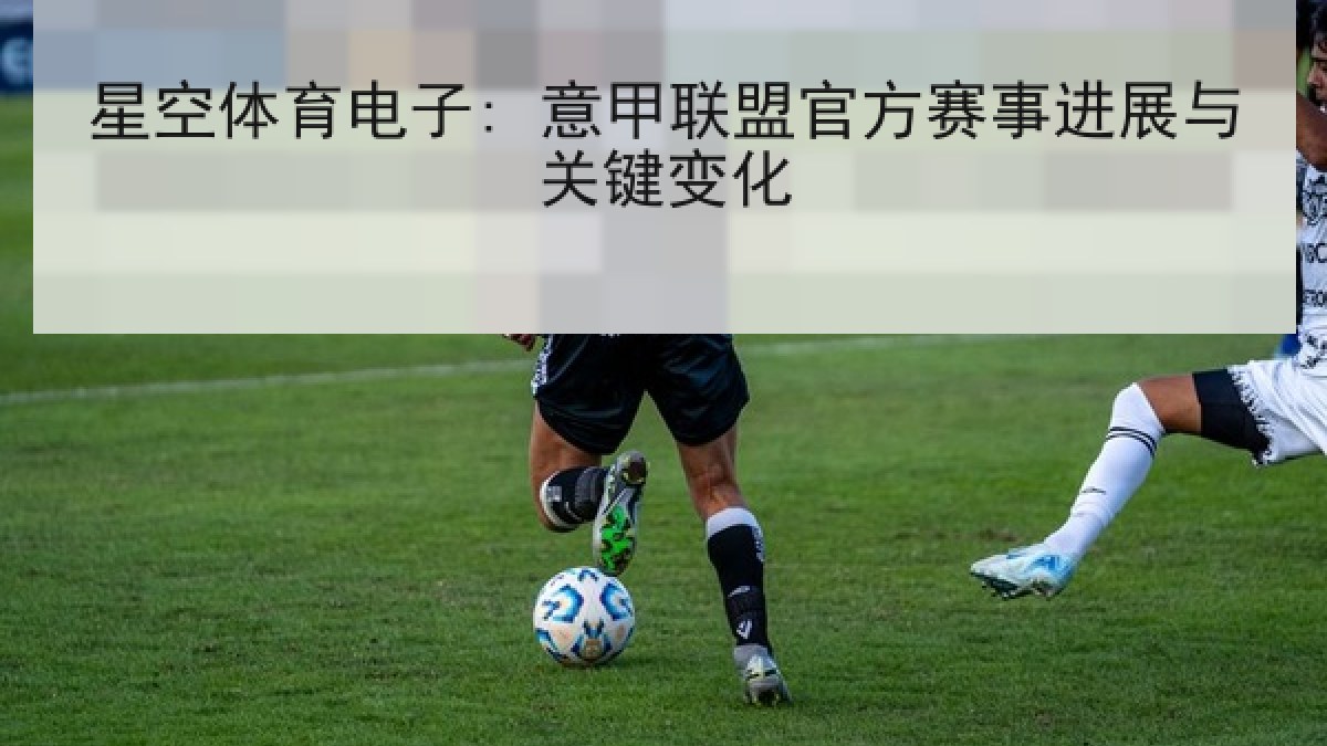 星空体育电子: 意甲联盟官方赛事进展与关键变化